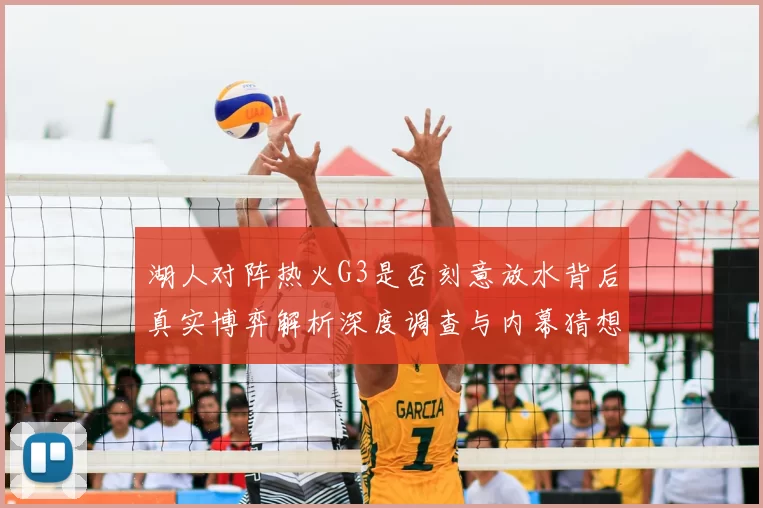 湖人对阵热火G3是否刻意放水背后真实博弈解析深度调查与内幕猜想