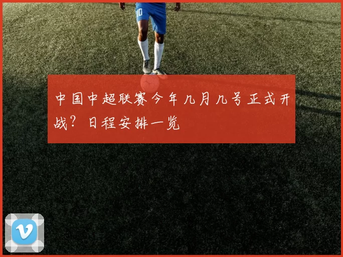 中国中超联赛今年几月几号正式开战？日程安排一览