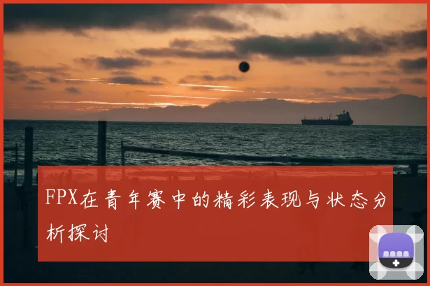 FPX在青年赛中的精彩表现与状态分析探讨