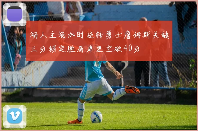 湖人主场加时逆转勇士詹姆斯关键三分锁定胜局库里空砍40分