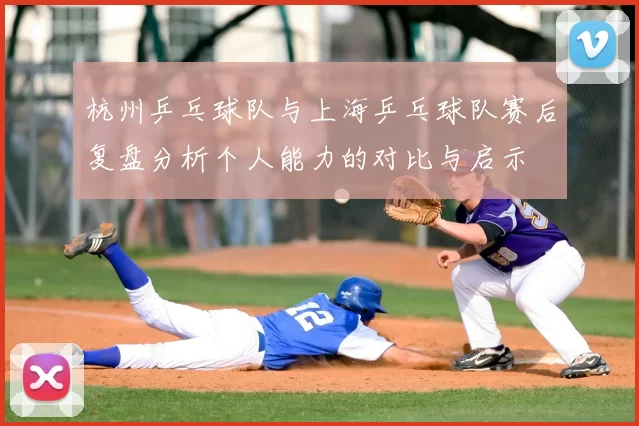 杭州乒乓球队与上海乒乓球队赛后复盘分析个人能力的对比与启示