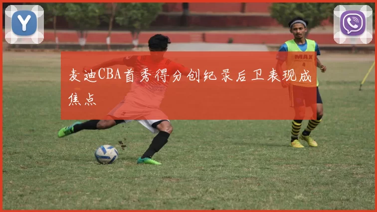 麦迪CBA首秀得分创纪录后卫表现成焦点