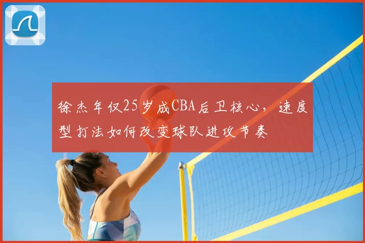 徐杰年仅25岁成CBA后卫核心，速度型打法如何改变球队进攻节奏
