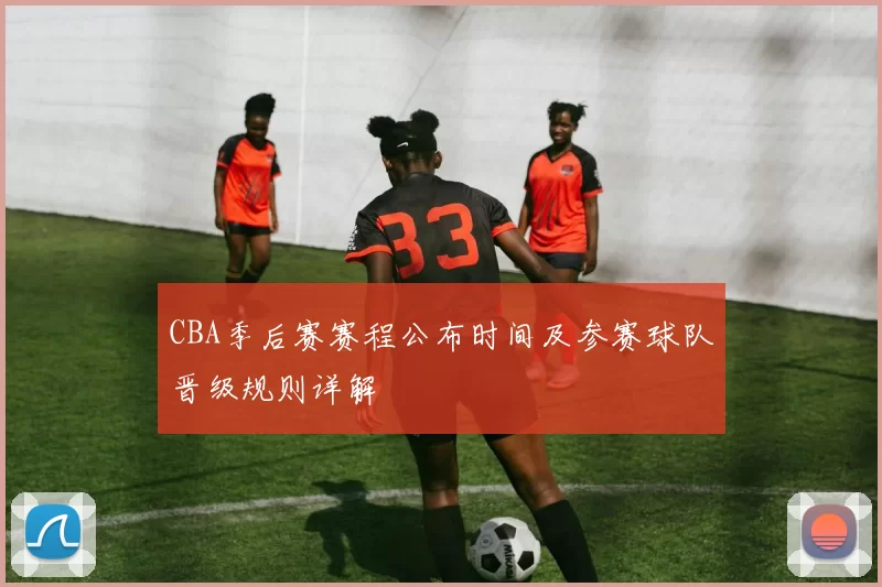 CBA季后赛赛程公布时间及参赛球队晋级规则详解