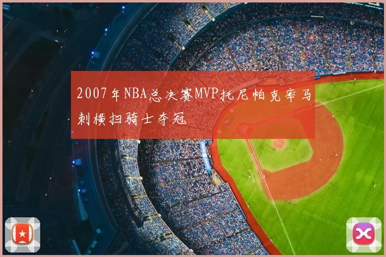 2007年NBA总决赛MVP托尼帕克率马刺横扫骑士夺冠