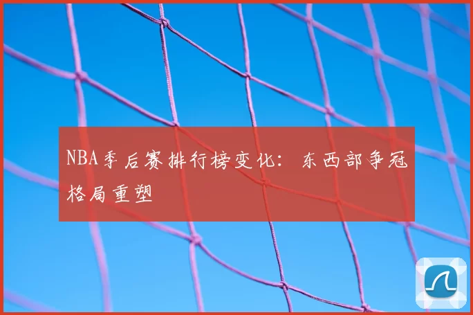 NBA季后赛排行榜变化：东西部争冠格局重塑