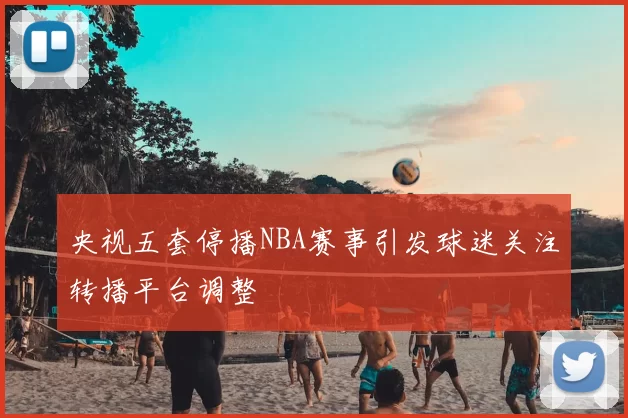央视五套停播NBA赛事引发球迷关注转播平台调整