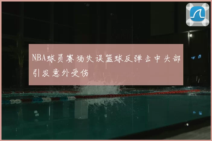 NBA球员赛场失误篮球反弹击中头部引发意外受伤