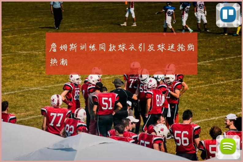 詹姆斯训练同款球衣引发球迷抢购热潮