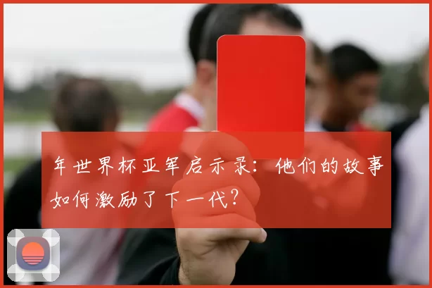 年世界杯亚军启示录:他们的故事如何激励了下一代?