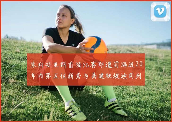 朱利安里斯首场比赛即遭罚满近20年内第五位新秀与易建联埃迪同列