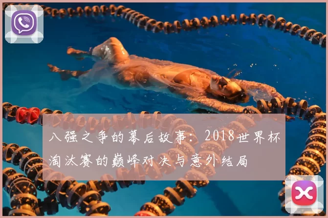 八强之争的幕后故事:2018世界杯淘汰赛的巅峰对决与意外结局