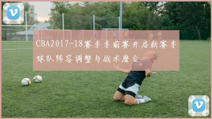 CBA2017-18赛季季前赛开启新赛季球队阵容调整与战术磨合