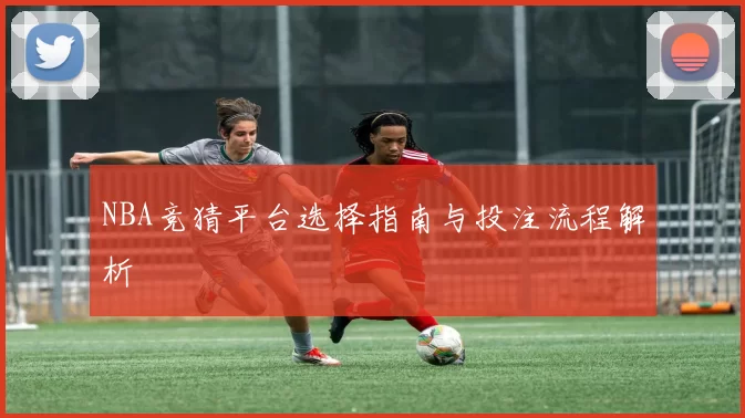 NBA竞猜平台选择指南与投注流程解析