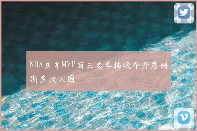 NBA历年MVP前三名单揭晓乔丹詹姆斯多次入围
