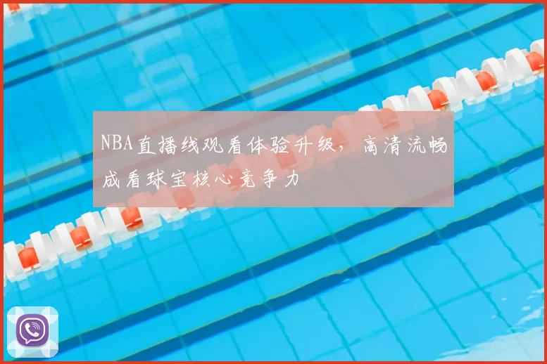 NBA直播线观看体验升级,高清流畅成看球宝核心竞争力