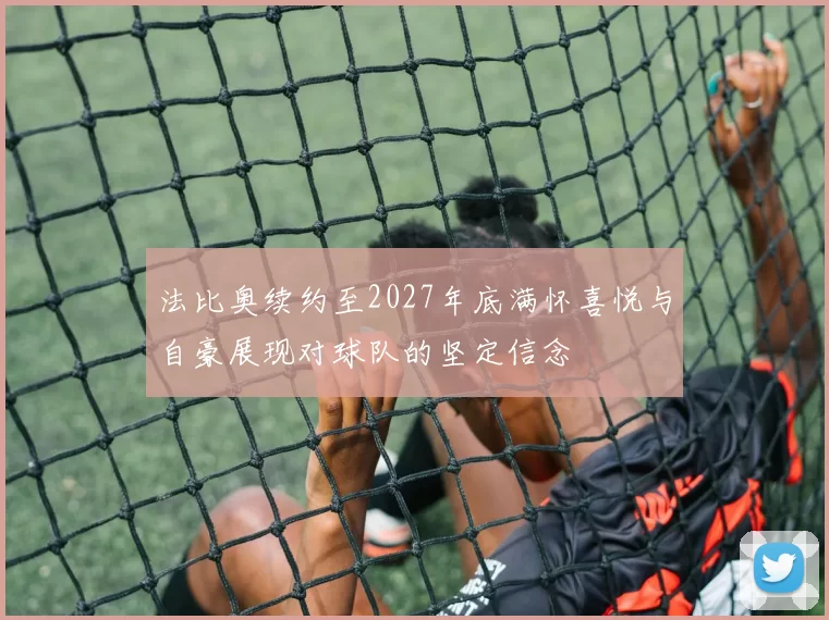 法比奥续约至2027年底满怀喜悦与自豪展现对球队的坚定信念