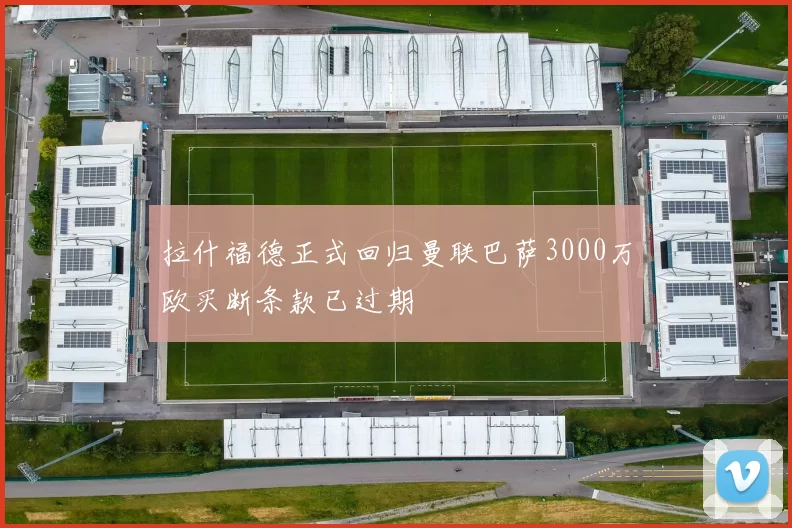 拉什福德正式回归曼联巴萨3000万欧买断条款已过期