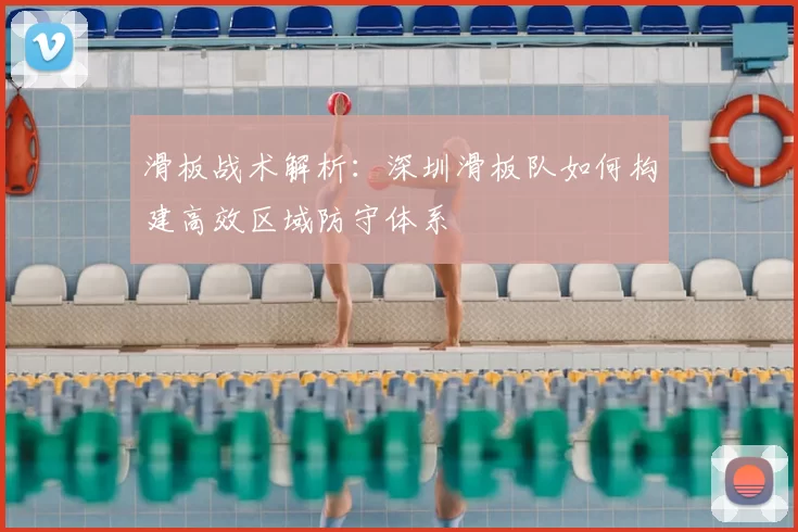 滑板战术解析：深圳滑板队如何构建高效区域防守体系