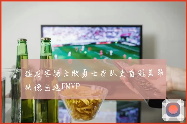 猛龙客场击败勇士夺队史首冠莱昂纳德当选FMVP