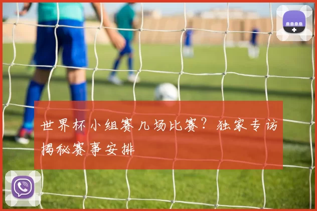 世界杯小组赛几场比赛？独家专访揭秘赛事安排