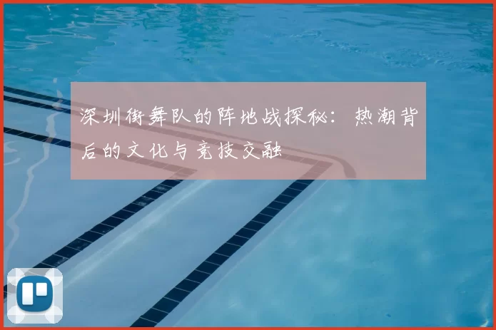 深圳街舞队的阵地战探秘：热潮背后的文化与竞技交融