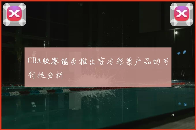 CBA联赛能否推出官方彩票产品的可行性分析
