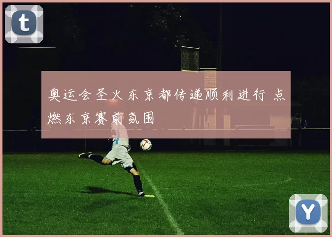 奥运会圣火东京都传递顺利进行 点燃东京赛前氛围
