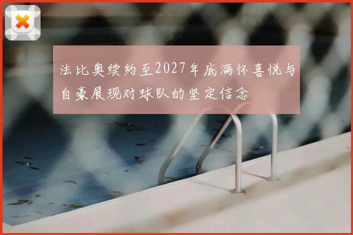 法比奥续约至2027年底满怀喜悦与自豪展现对球队的坚定信念