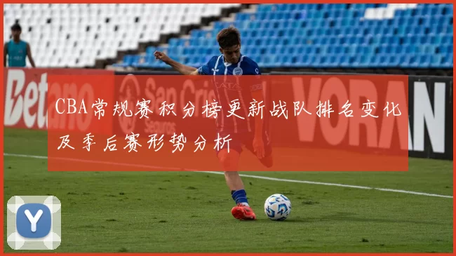 CBA常规赛积分榜更新战队排名变化及季后赛形势分析
