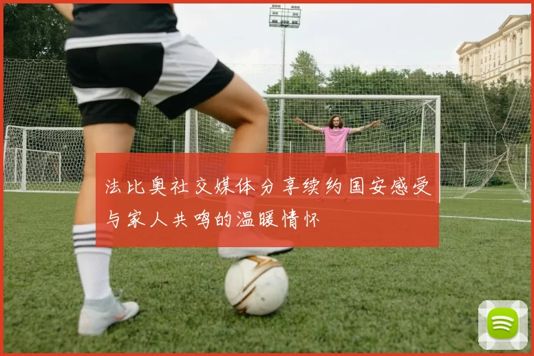 法比奥社交媒体分享续约国安感受与家人共鸣的温暖情怀