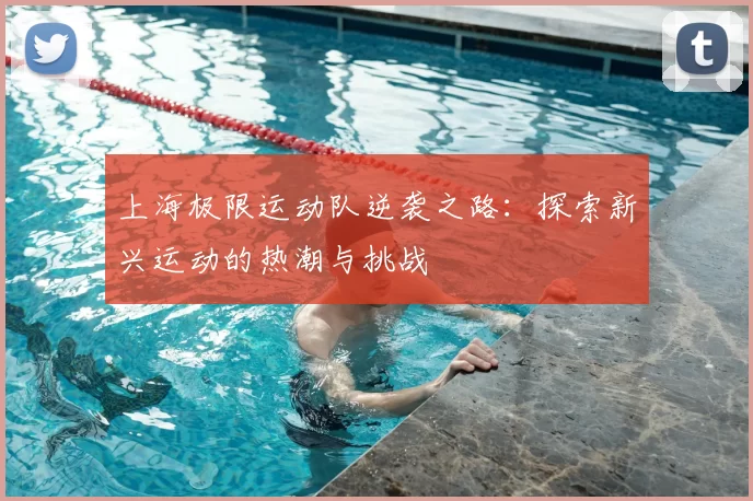 上海极限运动队逆袭之路：探索新兴运动的热潮与挑战