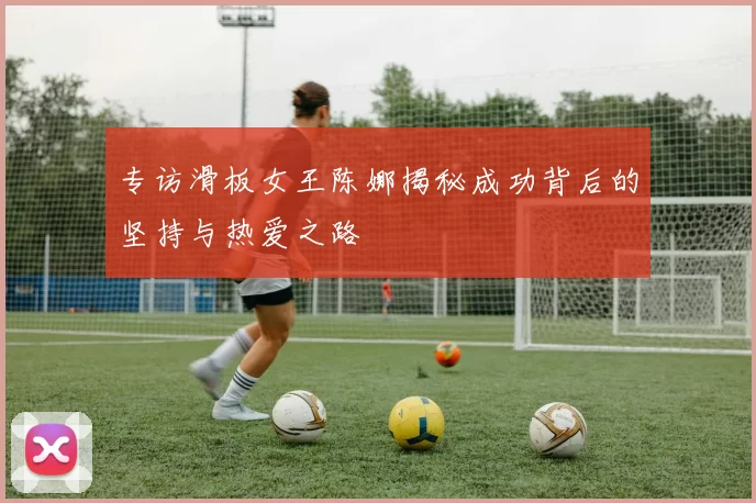 专访滑板女王陈娜揭秘成功背后的坚持与热爱之路