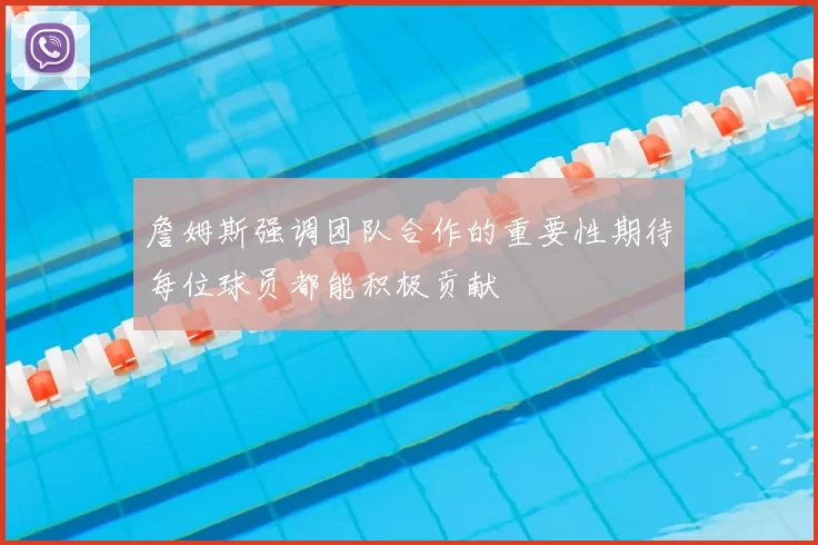 詹姆斯强调团队合作的重要性期待每位球员都能积极贡献
