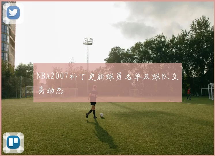 NBA2007补丁更新球员名单及球队交易动态