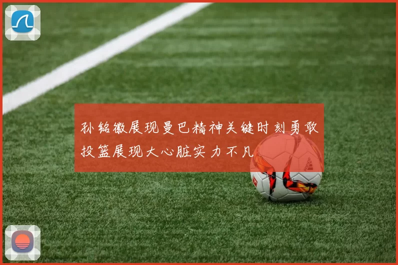 孙铭徽展现曼巴精神关键时刻勇敢投篮展现大心脏实力不凡