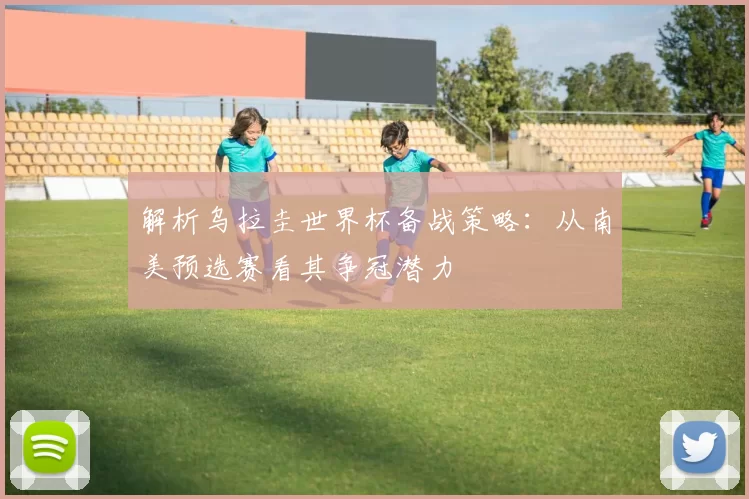 解析乌拉圭世界杯备战策略:从南美预选赛看其争冠潜力