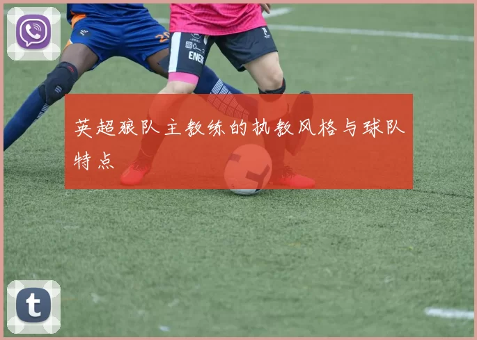 英超狼队主教练的执教风格与球队特点