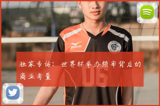 独家专访:世界杯举办频率背后的商业考量