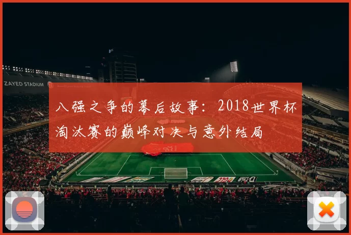 八强之争的幕后故事：2018世界杯淘汰赛的巅峰对决与意外结局
