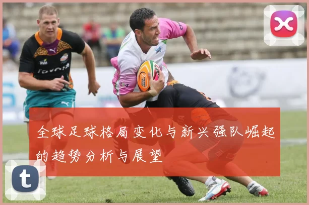 全球足球格局变化与新兴强队崛起的趋势分析与展望