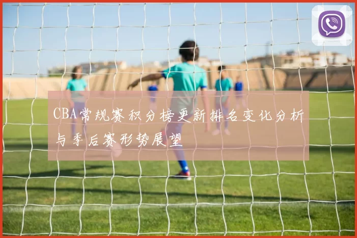 CBA常规赛积分榜更新排名变化分析与季后赛形势展望