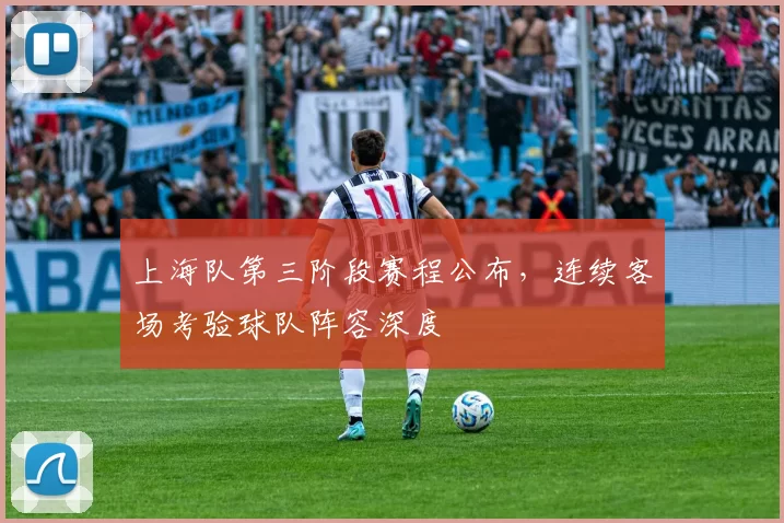 上海队第三阶段赛程公布,连续客场考验球队阵容深度