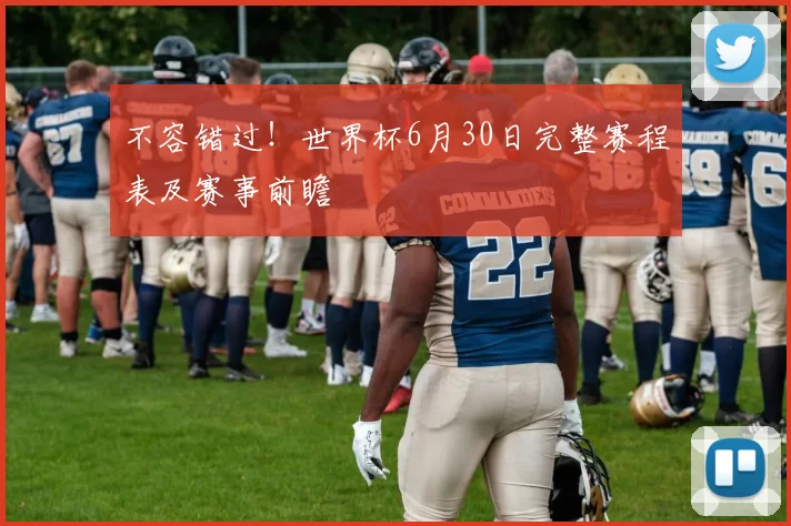 不容错过!世界杯6月30日完整赛程表及赛事前瞻