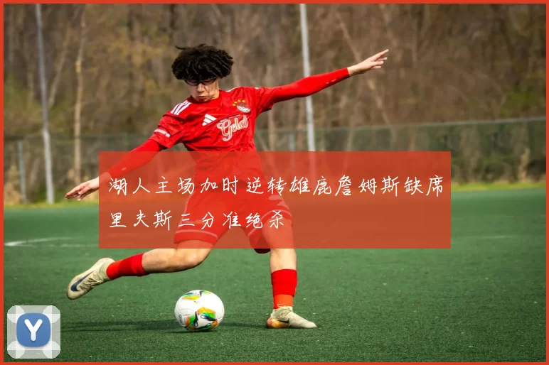 湖人主场加时逆转雄鹿詹姆斯缺席里夫斯三分准绝杀