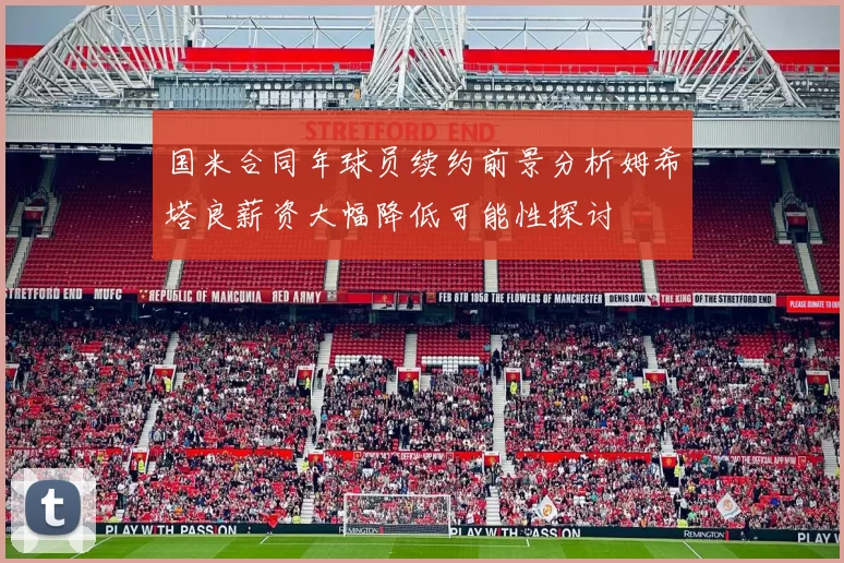 国米合同年球员续约前景分析姆希塔良薪资大幅降低可能性探讨