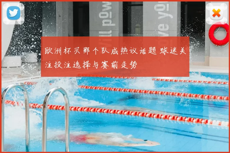 欧洲杯买那个队成热议话题 球迷关注投注选择与赛前走势