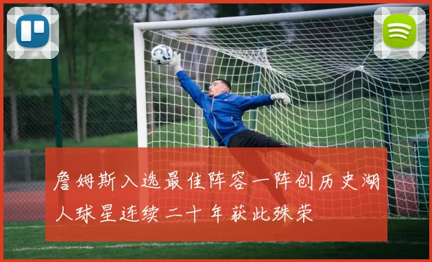 詹姆斯入选最佳阵容一阵创历史湖人球星连续二十年获此殊荣