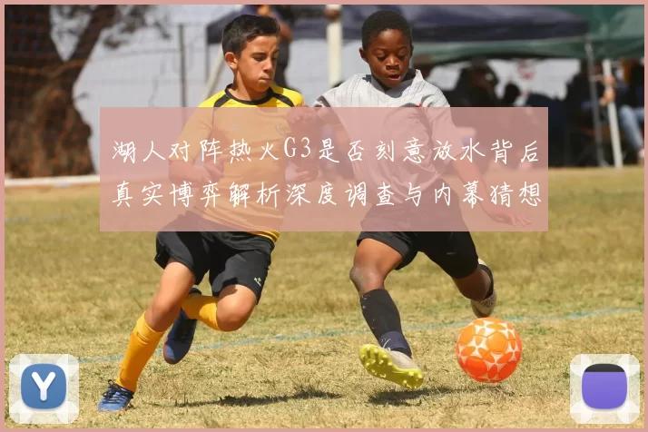 湖人对阵热火G3是否刻意放水背后真实博弈解析深度调查与内幕猜想