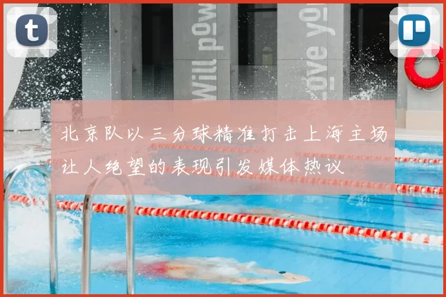 北京队以三分球精准打击上海主场让人绝望的表现引发媒体热议
